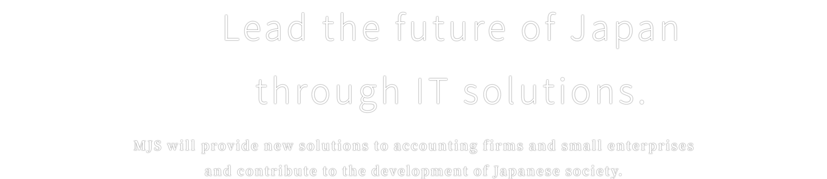 Lead the future of Japan through IT solutions.MJS will provide new solutions to accounting firms and small enterprises and contribute to the development of Japanese society.
