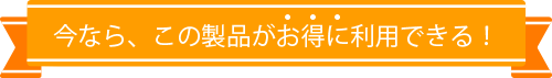 今なら、この製品がお得に利用できる