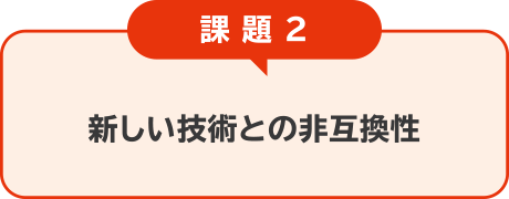 課題2：新しい技術との非互換性