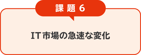 課題6：IT市場の急速な変化