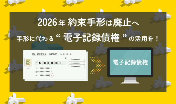 2026年 約束手形は廃止へ 手形に代わる“電子記録債権”の活用を！