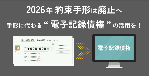 2026年 約束手形は廃止へ 手形に代わる“電子記録債権”の活用を！