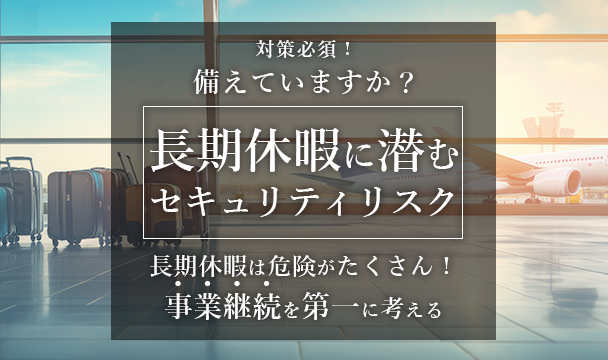 対策必須！長期休暇に潜むセキュリティリスク特集