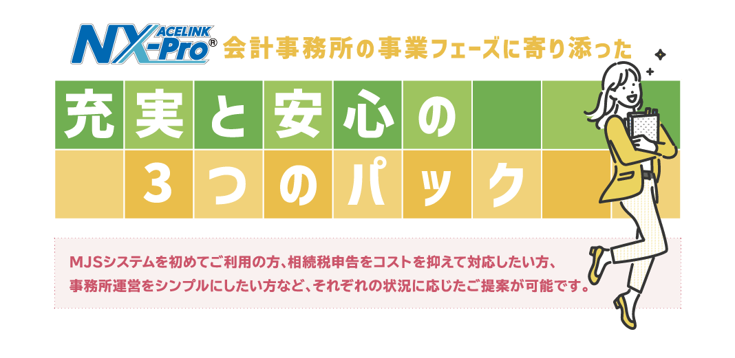 会計事務所の事業フェーズに寄り添った充実と安心の3つのパック ACELINK NX-Pro 会計事務所の事業フェーズに寄り添った充実と安心の3つのパック ACELINK NX-Pro