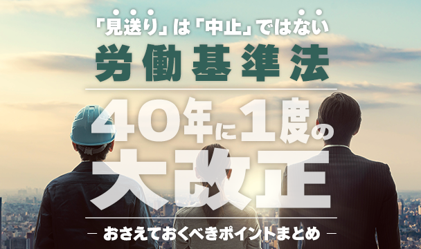 「見送り」は「中止」ではない。労働基準法、40年に1度の大改正。おさえておくべきポイントまとめ。