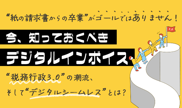 “紙の請求書からの卒業”がゴールではありません！今、知っておくべき“デジタルインボイス” ～“税務行政3.0”の潮流、そして“デジタルシームレス”とは？～