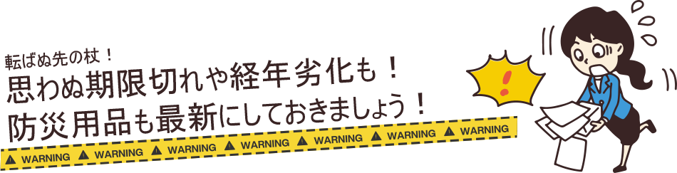 転ばぬ先の杖！思わぬ期限切れや経年劣化も！防災用品も最新にしておきましょう！